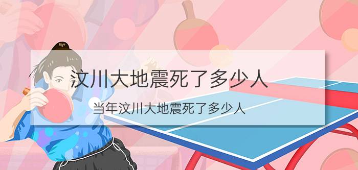 汶川大地震死了多少人 当年汶川大地震死了多少人